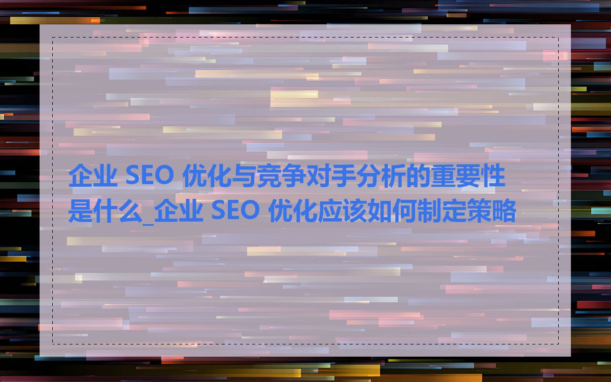 企业 SEO 优化与竞争对手分析的重要性是什么_企业 SEO 优化应该如何制定策略