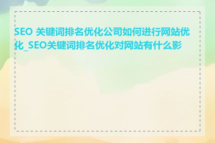 SEO 关键词排名优化公司如何进行网站优化_SEO关键词排名优化对网站有什么影响