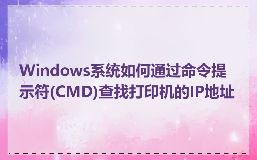 Windows系统如何通过命令提示符(CMD)查找打印机的IP地址