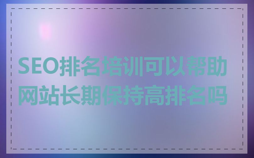 SEO排名培训可以帮助网站长期保持高排名吗