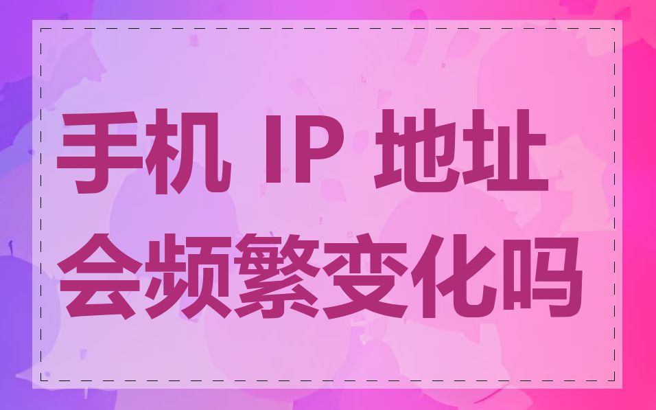 手机 IP 地址会频繁变化吗