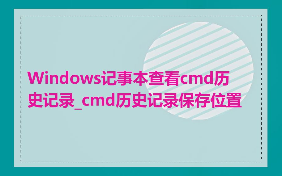 Windows记事本查看cmd历史记录_cmd历史记录保存位置