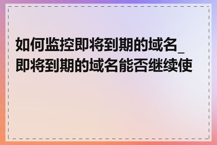 如何监控即将到期的域名_即将到期的域名能否继续使用