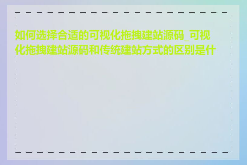 如何选择合适的可视化拖拽建站源码_可视化拖拽建站源码和传统建站方式的区别是什么