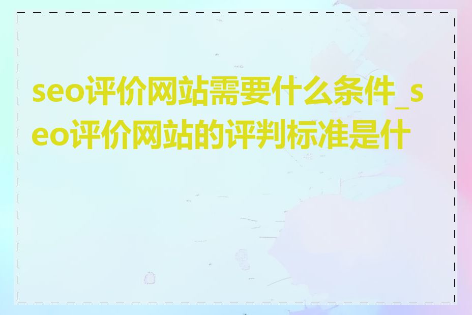 seo评价网站需要什么条件_seo评价网站的评判标准是什么
