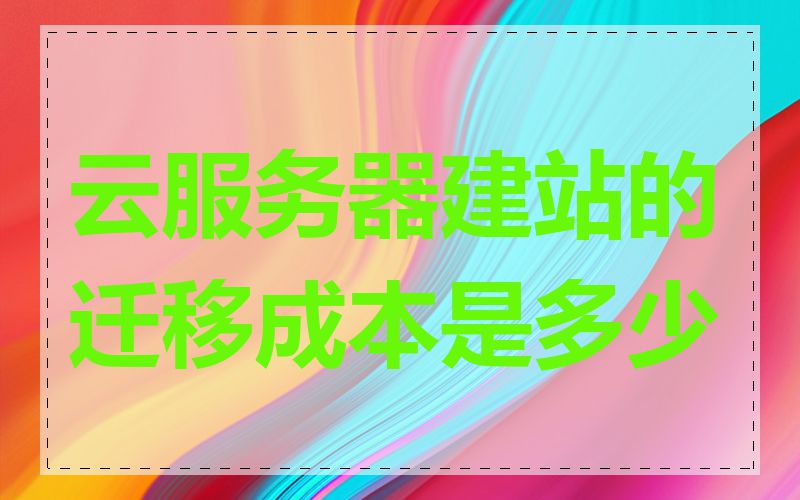 云服务器建站的迁移成本是多少