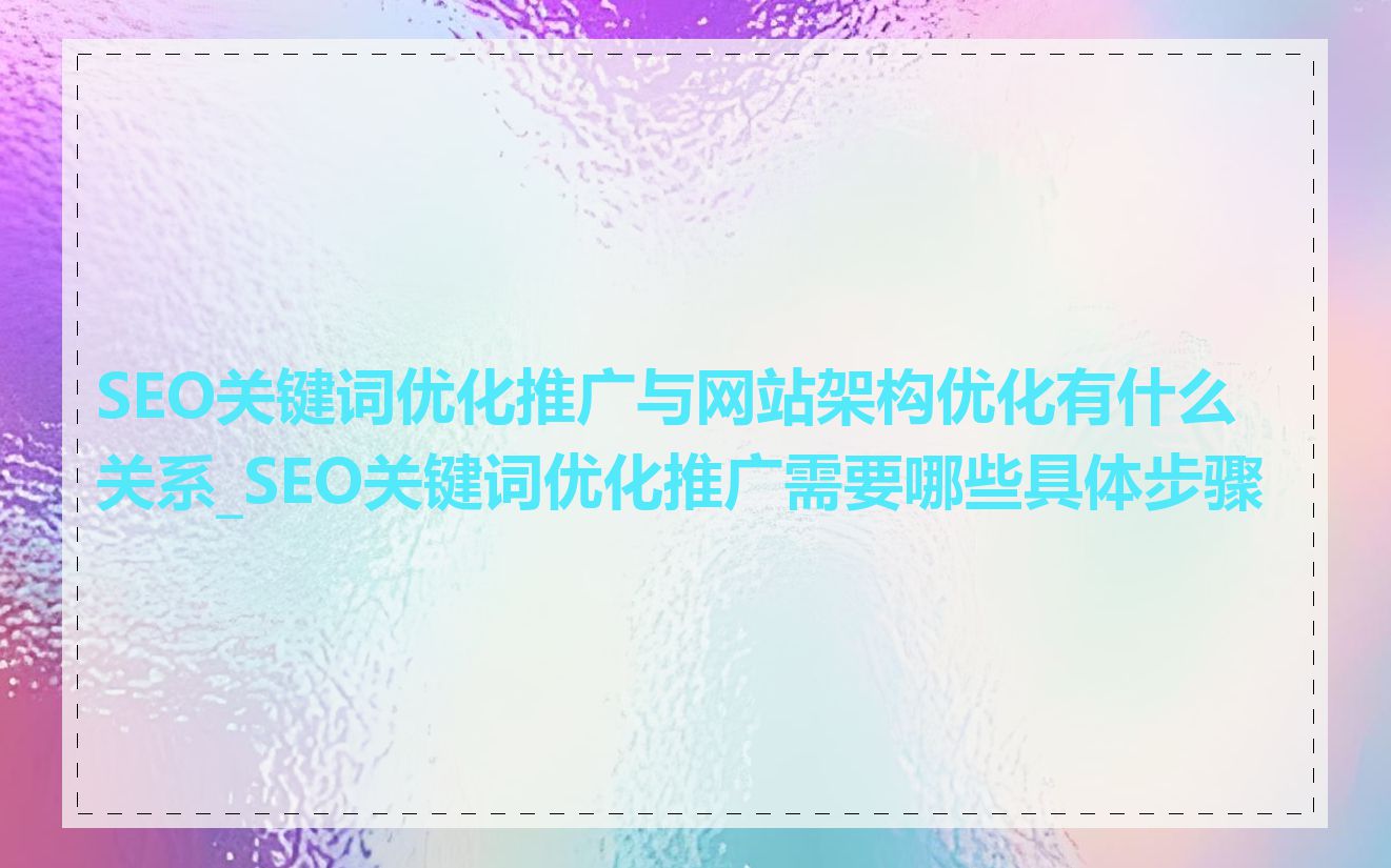 SEO关键词优化推广与网站架构优化有什么关系_SEO关键词优化推广需要哪些具体步骤