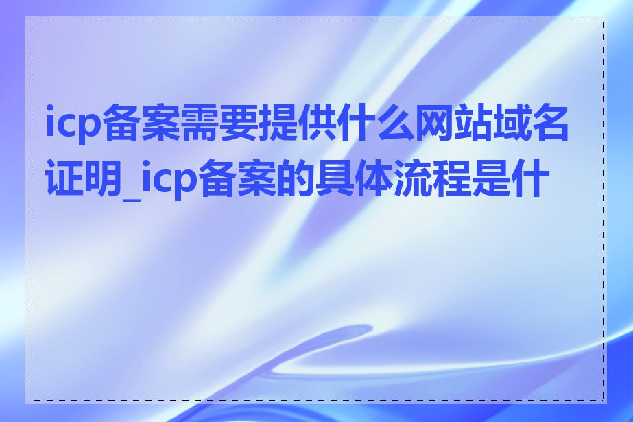 icp备案需要提供什么网站域名证明_icp备案的具体流程是什么