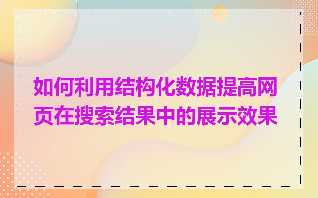 如何利用结构化数据提高网页在搜索结果中的展示效果