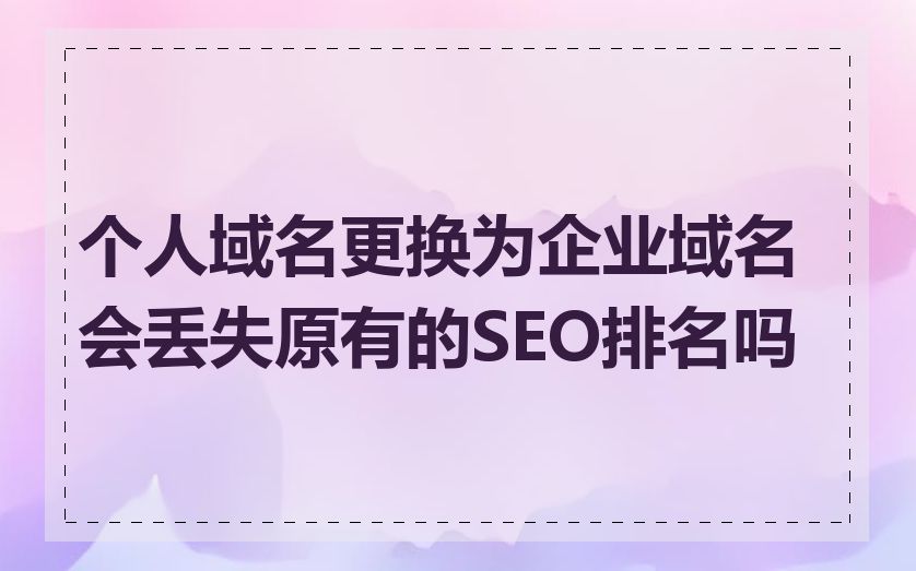 个人域名更换为企业域名会丢失原有的SEO排名吗