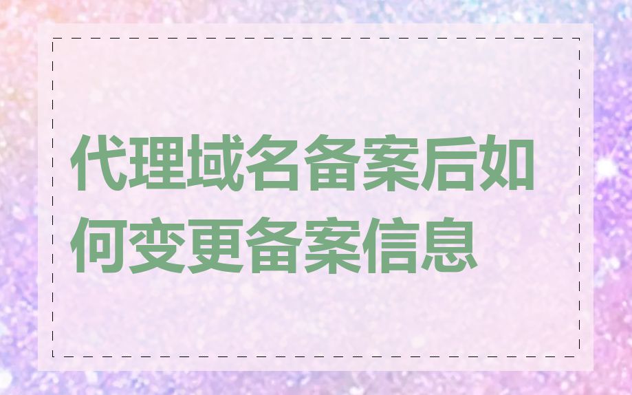 代理域名备案后如何变更备案信息