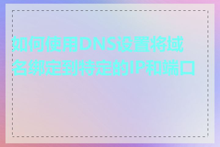 如何使用DNS设置将域名绑定到特定的IP和端口号