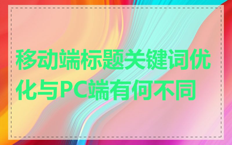 移动端标题关键词优化与PC端有何不同