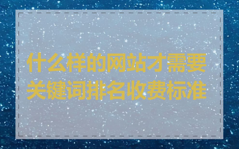 什么样的网站才需要关键词排名收费标准