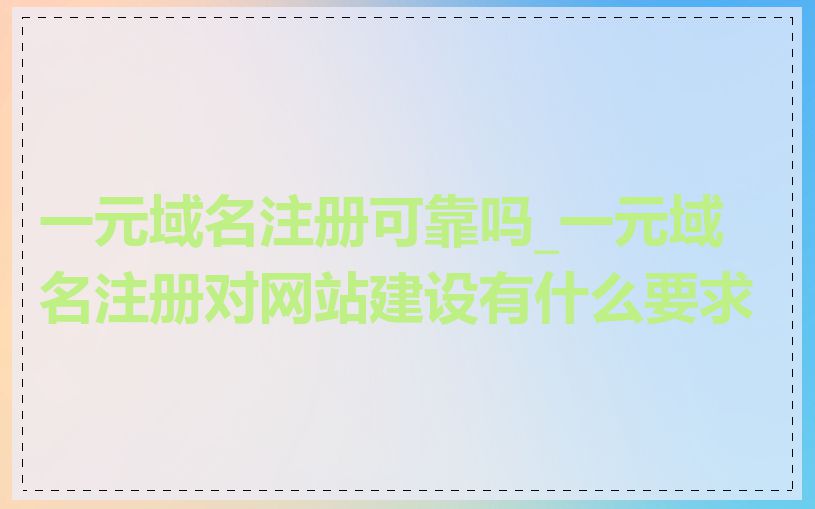 一元域名注册可靠吗_一元域名注册对网站建设有什么要求