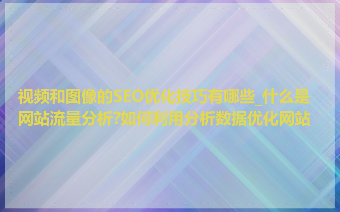 视频和图像的SEO优化技巧有哪些_什么是网站流量分析?如何利用分析数据优化网站