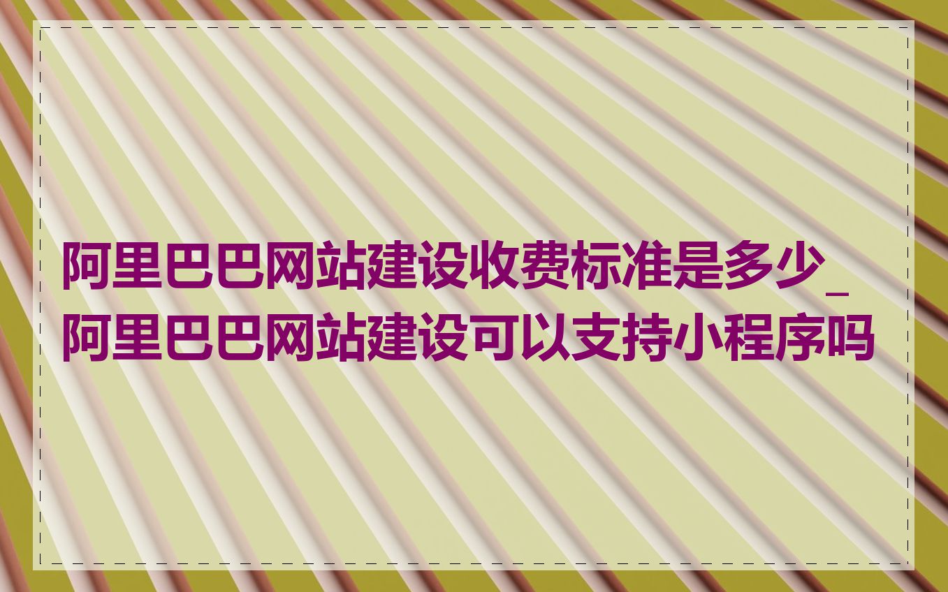 阿里巴巴网站建设收费标准是多少_阿里巴巴网站建设可以支持小程序吗