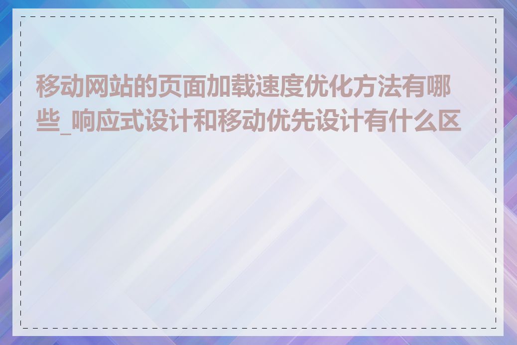 移动网站的页面加载速度优化方法有哪些_响应式设计和移动优先设计有什么区别