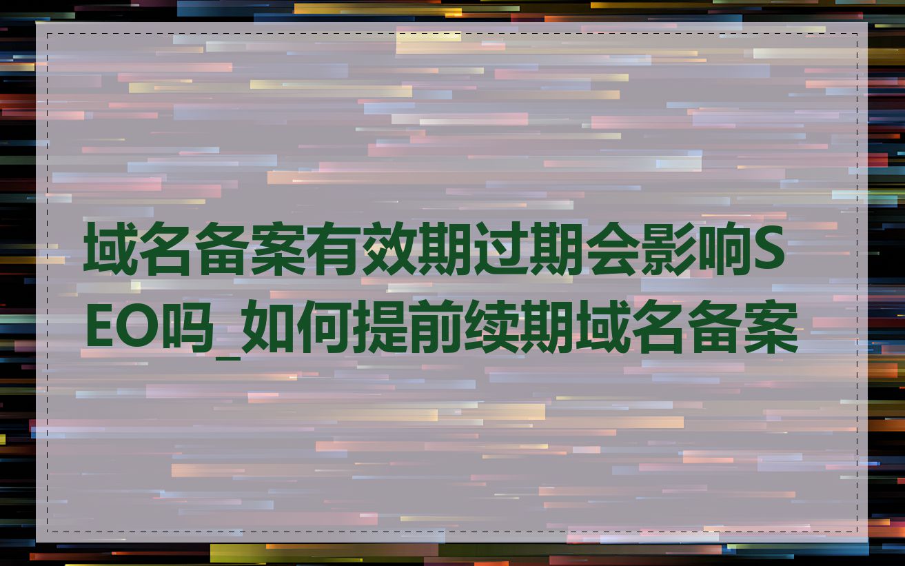 域名备案有效期过期会影响SEO吗_如何提前续期域名备案