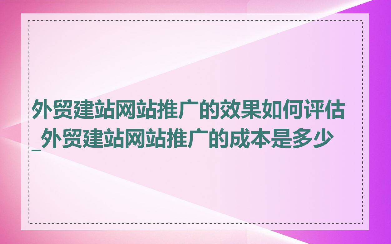 外贸建站网站推广的效果如何评估_外贸建站网站推广的成本是多少