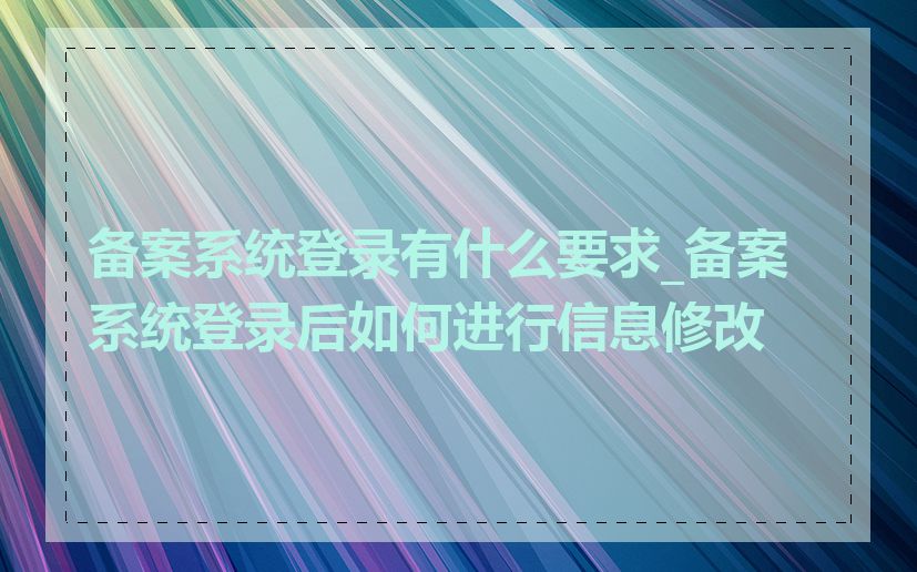 备案系统登录有什么要求_备案系统登录后如何进行信息修改
