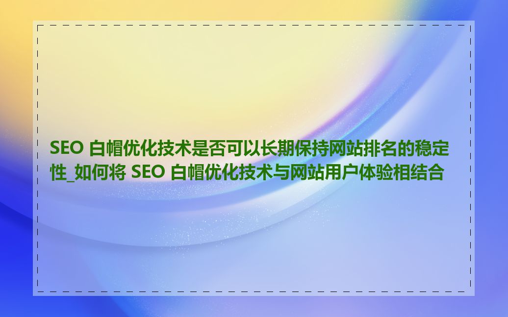 SEO 白帽优化技术是否可以长期保持网站排名的稳定性_如何将 SEO 白帽优化技术与网站用户体验相结合