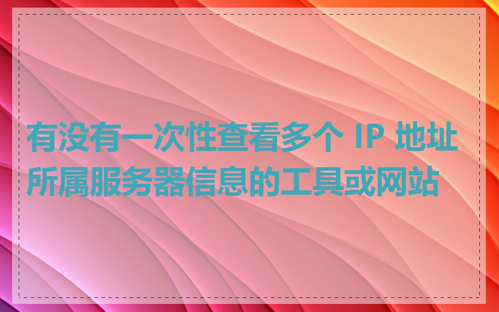 有没有一次性查看多个 IP 地址所属服务器信息的工具或网站