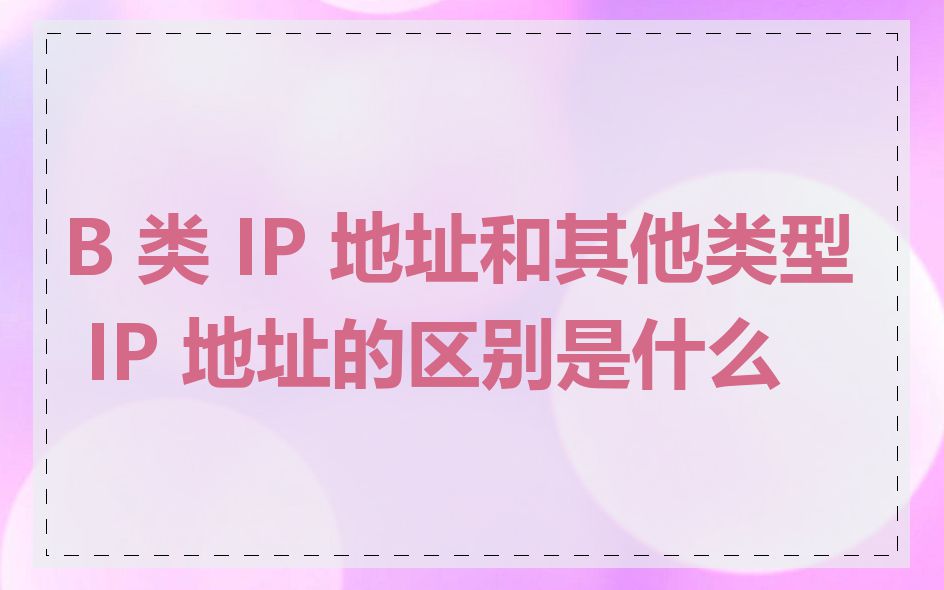 B 类 IP 地址和其他类型 IP 地址的区别是什么