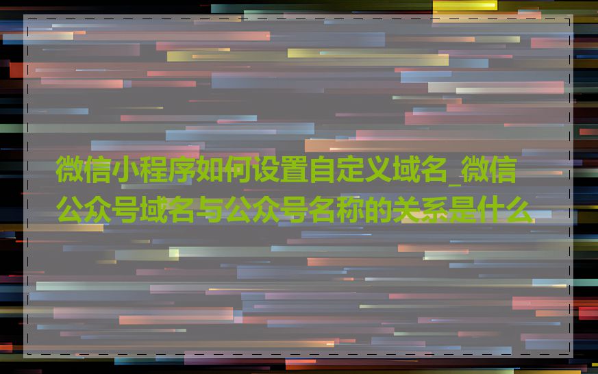 微信小程序如何设置自定义域名_微信公众号域名与公众号名称的关系是什么