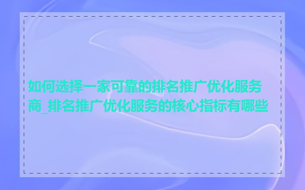 如何选择一家可靠的排名推广优化服务商_排名推广优化服务的核心指标有哪些