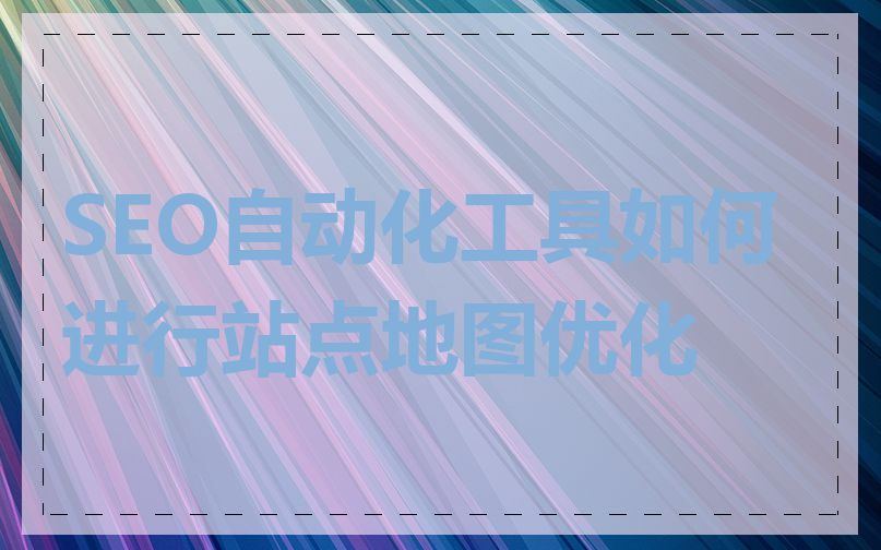 SEO自动化工具如何进行站点地图优化