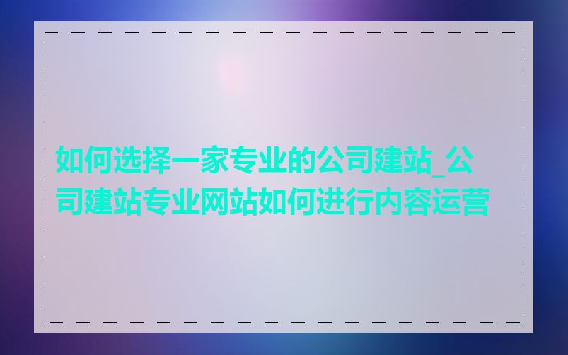 如何选择一家专业的公司建站_公司建站专业网站如何进行内容运营