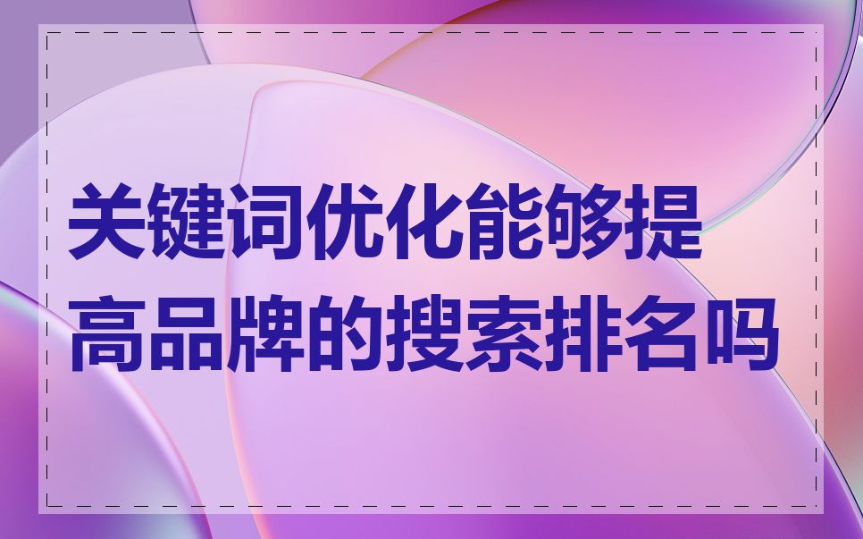 关键词优化能够提高品牌的搜索排名吗