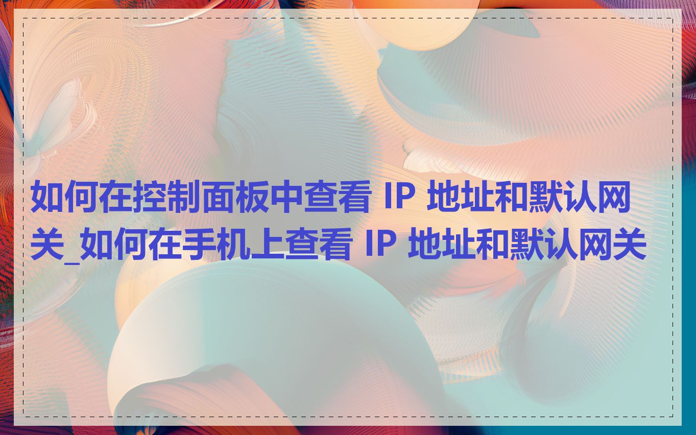 如何在控制面板中查看 IP 地址和默认网关_如何在手机上查看 IP 地址和默认网关