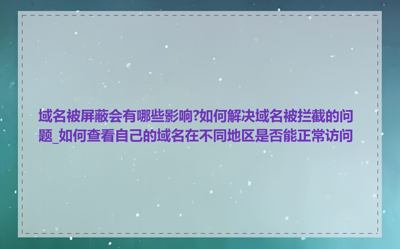 域名被屏蔽会有哪些影响?如何解决域名被拦截的问题_如何查看自己的域名在不同地区是否能正常访问