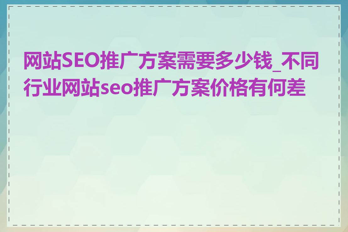 网站SEO推广方案需要多少钱_不同行业网站seo推广方案价格有何差异