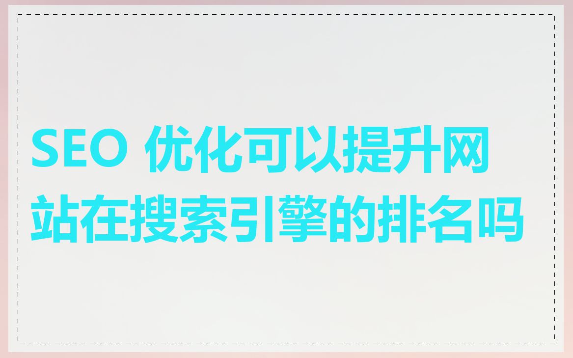 SEO 优化可以提升网站在搜索引擎的排名吗