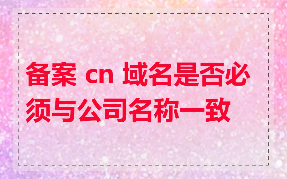备案 cn 域名是否必须与公司名称一致