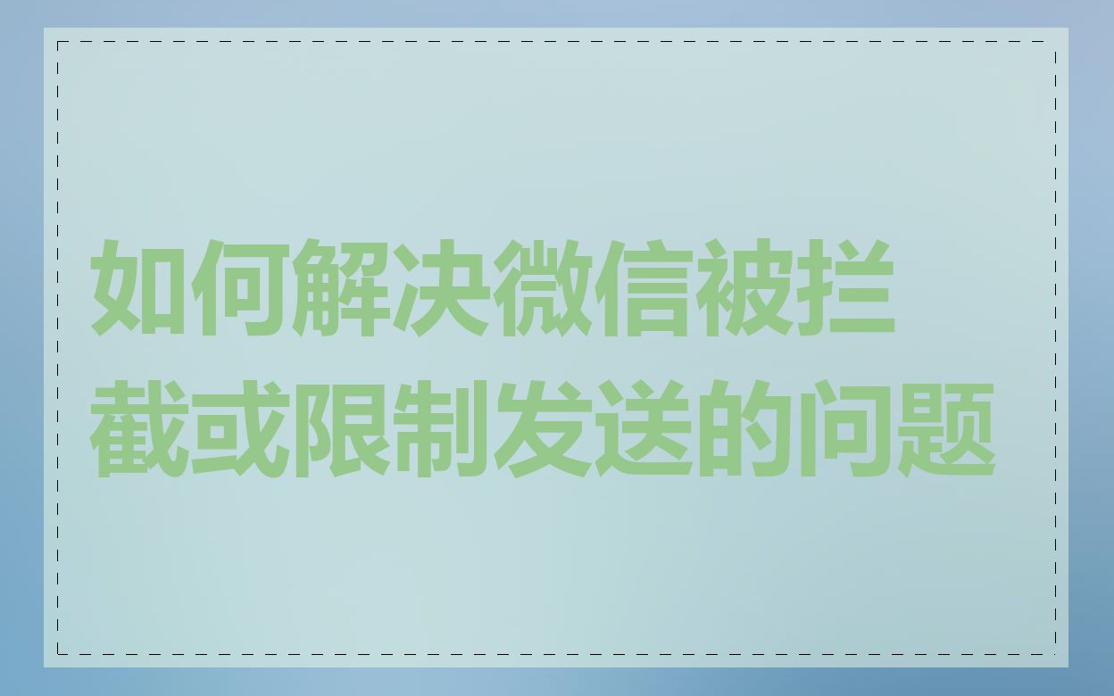 如何解决微信被拦截或限制发送的问题