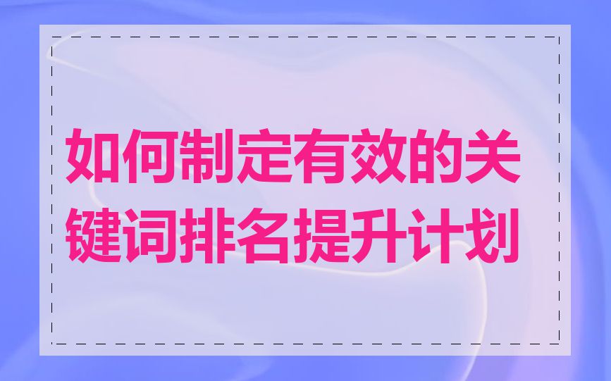 如何制定有效的关键词排名提升计划