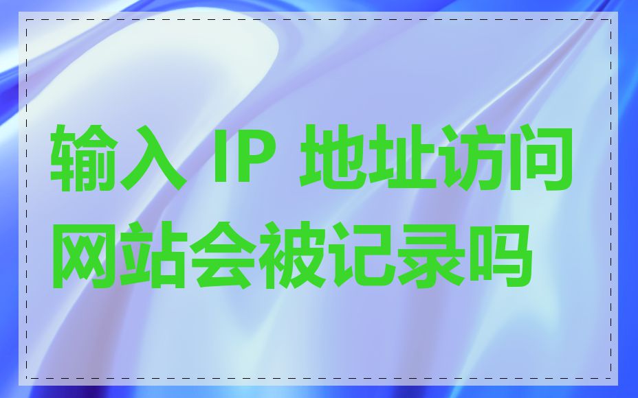 输入 IP 地址访问网站会被记录吗