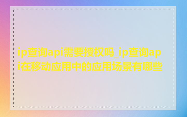 ip查询api需要授权吗_ip查询api在移动应用中的应用场景有哪些
