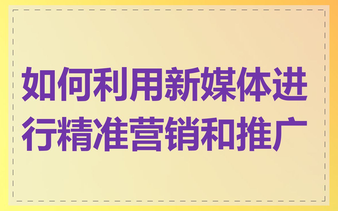 如何利用新媒体进行精准营销和推广