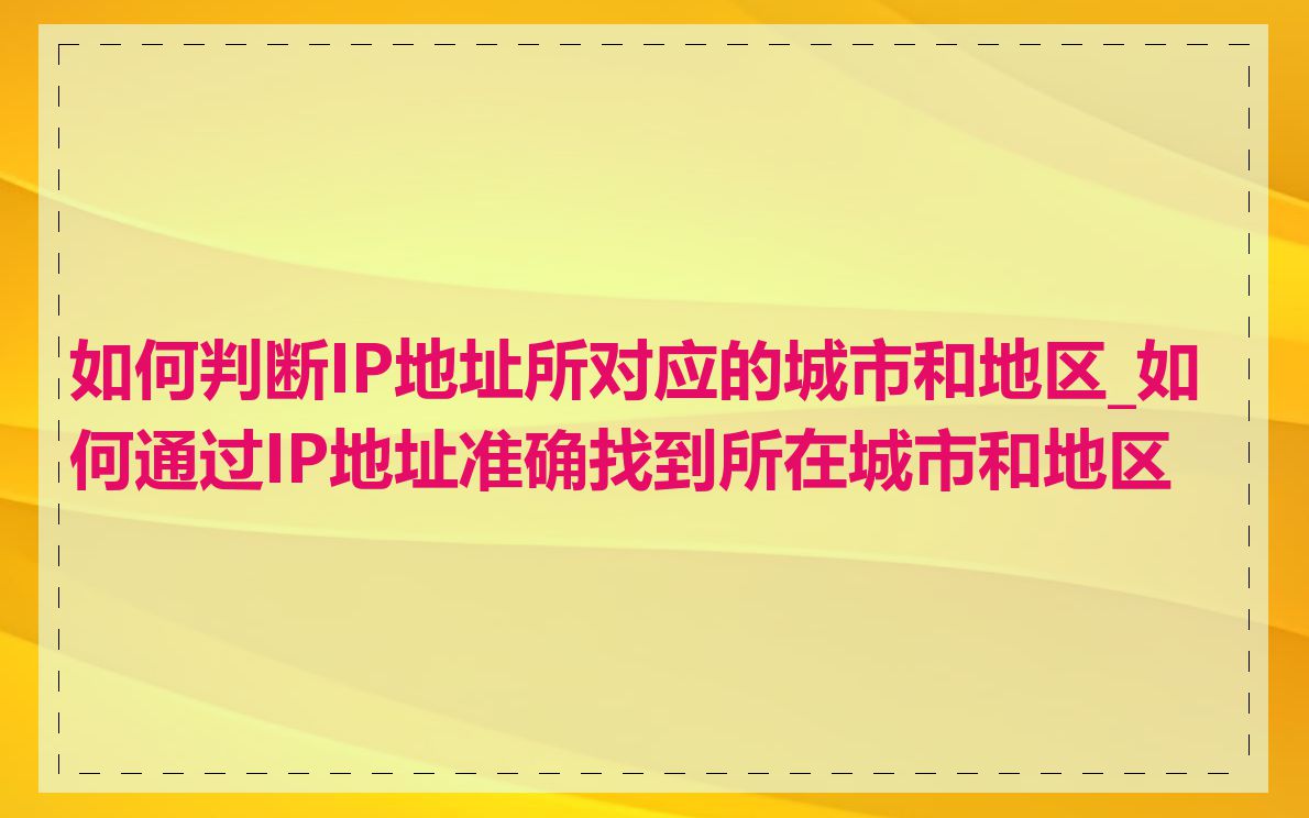如何判断IP地址所对应的城市和地区_如何通过IP地址准确找到所在城市和地区