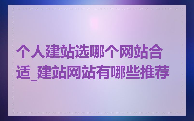 个人建站选哪个网站合适_建站网站有哪些推荐