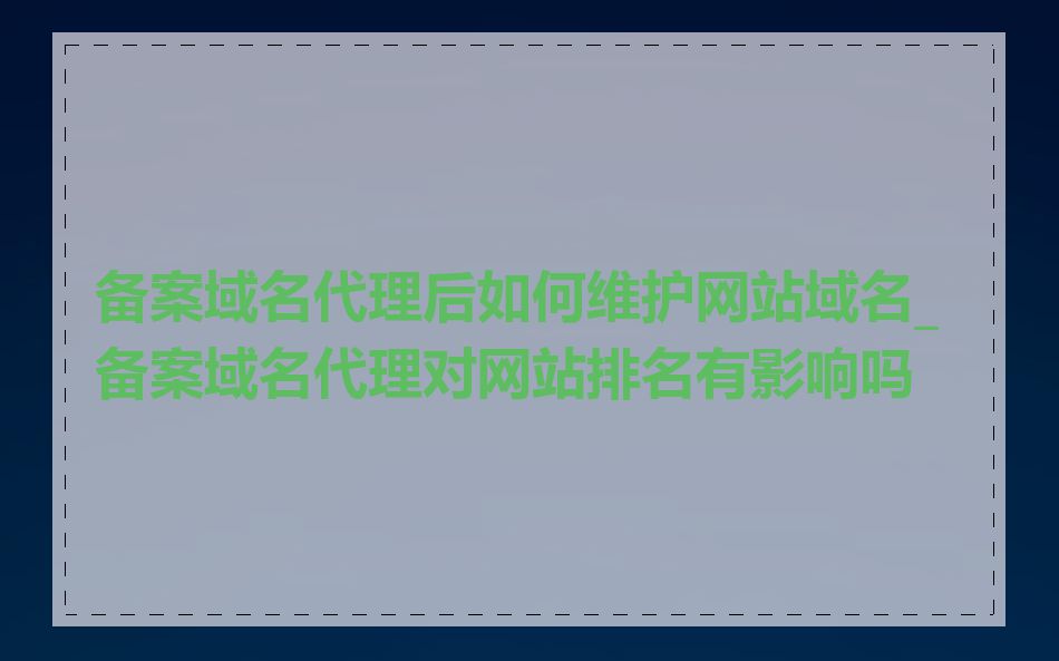 备案域名代理后如何维护网站域名_备案域名代理对网站排名有影响吗