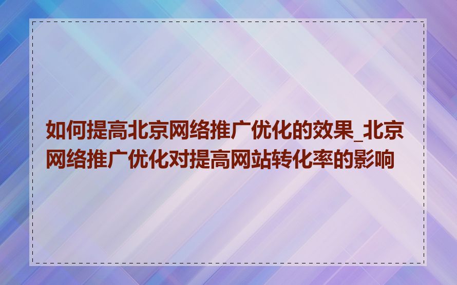 如何提高北京网络推广优化的效果_北京网络推广优化对提高网站转化率的影响