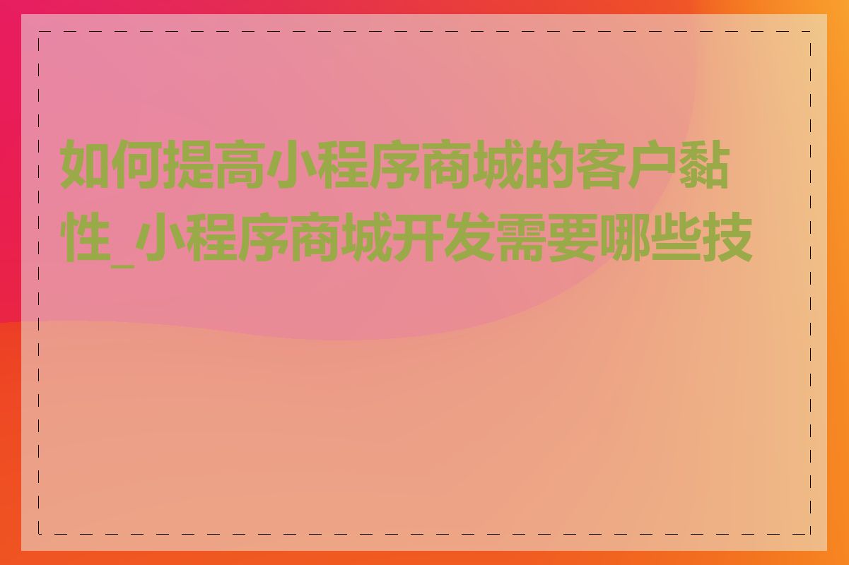 如何提高小程序商城的客户黏性_小程序商城开发需要哪些技术