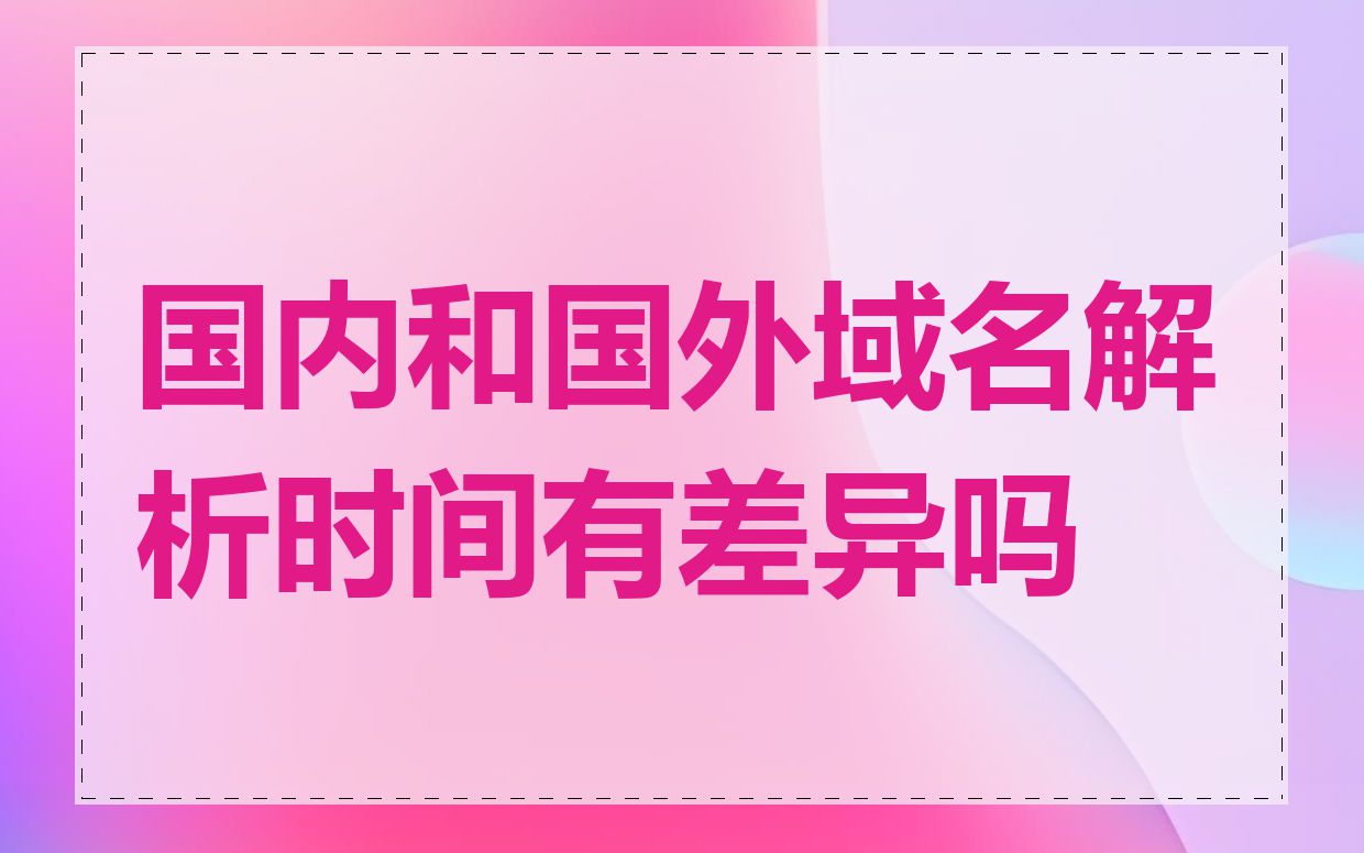 国内和国外域名解析时间有差异吗