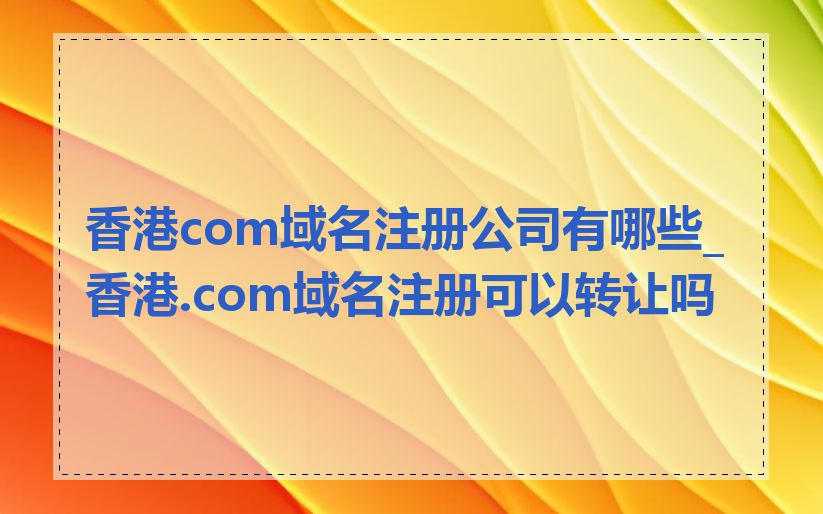 香港com域名注册公司有哪些_香港.com域名注册可以转让吗